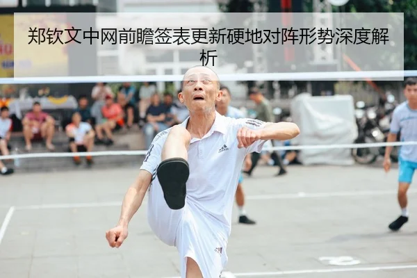 郑钦文中网前瞻签表更新硬地对阵形势深度解析